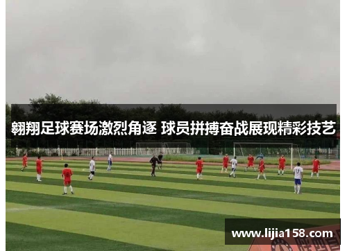翱翔足球赛场激烈角逐 球员拼搏奋战展现精彩技艺